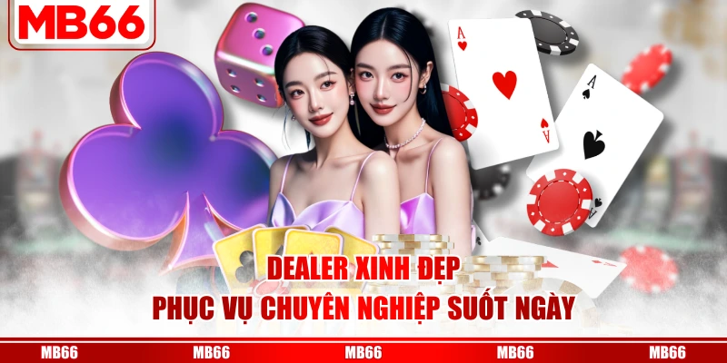 Dealer xinh đẹp phục vụ chuyên nghiệp suốt ngày