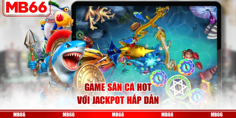 Game săn cá hot với jackpot hấp dẫn